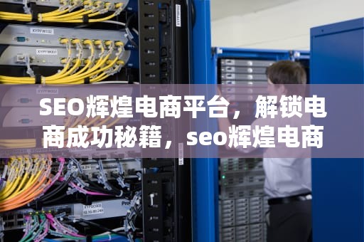 SEO辉煌电商平台，解锁电商成功秘籍，seo辉煌电商平台怎么样