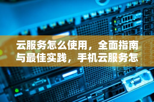 云服务怎么使用，全面指南与最佳实践，手机云服务怎么使用