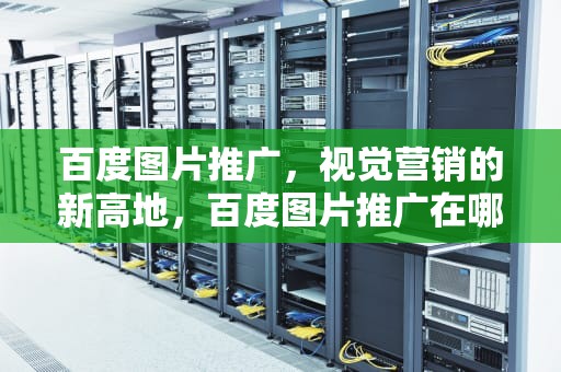 百度图片推广，视觉营销的新高地，百度图片推广在哪里设置
