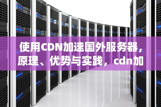 使用CDN加速国外服务器，原理、优势与实践，cdn加速国外服务器源ip