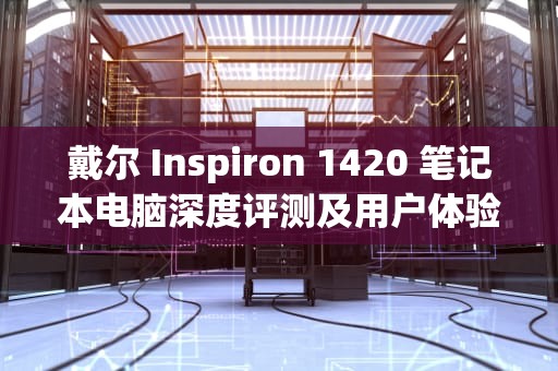 戴尔 Inspiron 1420 笔记本电脑深度评测及用户体验分享，dell inspiron 1420拆机