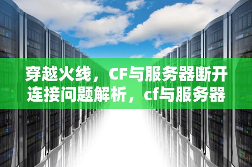 穿越火线，CF与服务器断开连接问题解析，cf与服务器断开连接3025-6