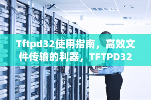 Tftpd32使用指南，高效文件传输的利器，TFTPD32使用方法