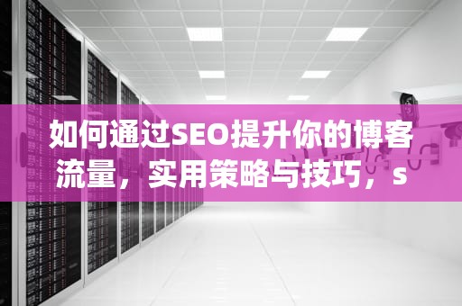 如何通过SEO提升你的博客流量，实用策略与技巧，seo blog规范