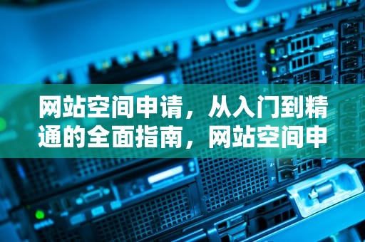 网站空间申请，从入门到精通的全面指南，网站空间申请怎么写