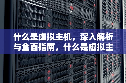 什么是虚拟主机，深入解析与全面指南，什么是虚拟主机?