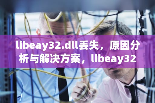 libeay32.dll丢失，原因分析与解决方案，libeay32dll丢失咋办