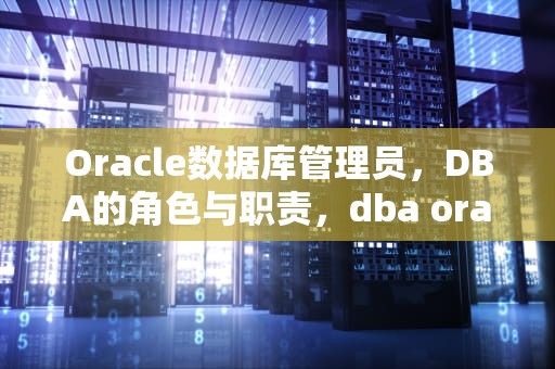 Oracle数据库管理员，DBA的角色与职责，dba oracle面试