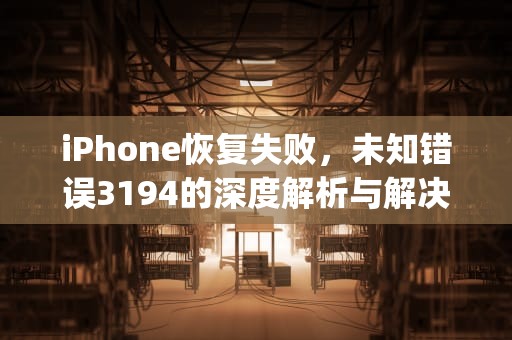 iPhone恢复失败，未知错误3194的深度解析与解决之道，未能恢复iphone发生未知错误3194怎么办