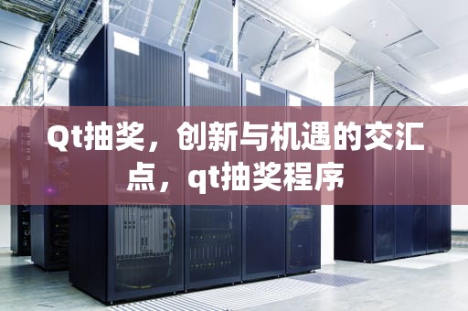 Qt抽奖，创新与机遇的交汇点，qt抽奖程序