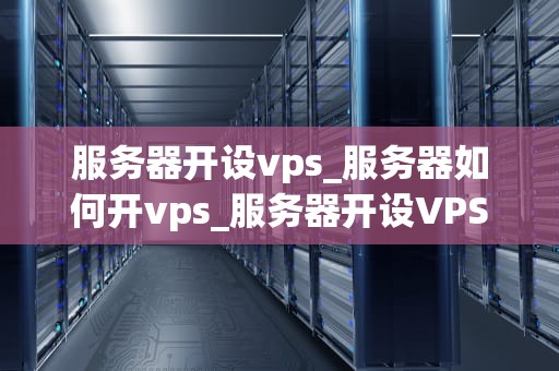 服务器开设vps_服务器如何开vps_服务器开设VPS的全面指南