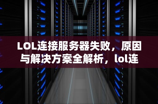 LOL连接服务器失败，原因与解决方案全解析，lol连接服务器失败请检查您的网络 重新连接不了