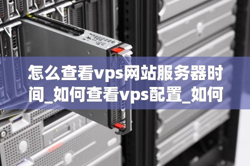 怎么查看vps网站服务器时间_如何查看vps配置_如何查看VPS网站服务器时间