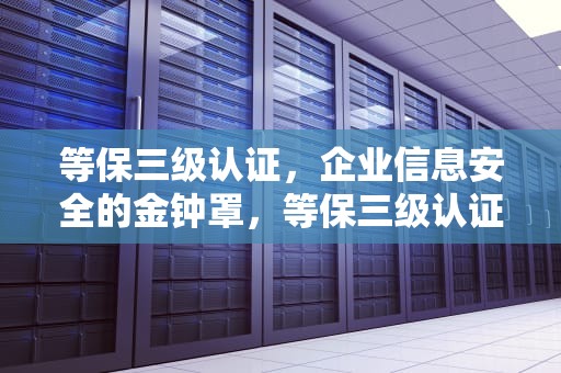 等保三级认证，企业信息安全的金钟罩，等保三级认证费用