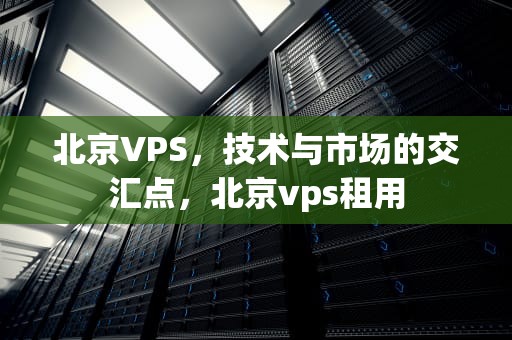 北京VPS，技术与市场的交汇点，北京vps租用