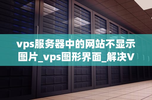 vps服务器中的网站不显示图片_vps图形界面_解决VPS服务器中网站不显示图片的问题
