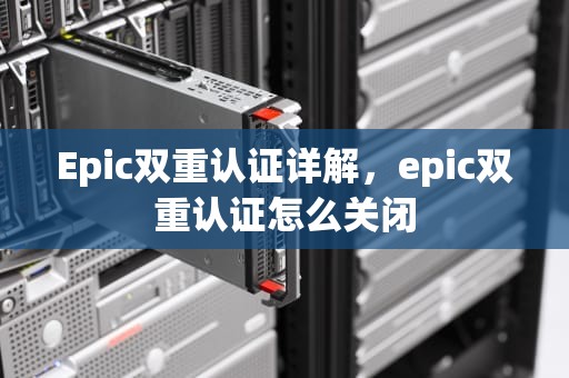 Epic双重认证详解，epic双重认证怎么关闭