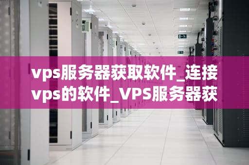 vps服务器获取软件_连接vps的软件_VPS服务器获取软件的全面指南