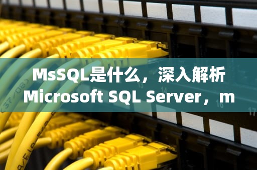 MsSQL是什么，深入解析Microsoft SQL Server，mssql是什么数据库