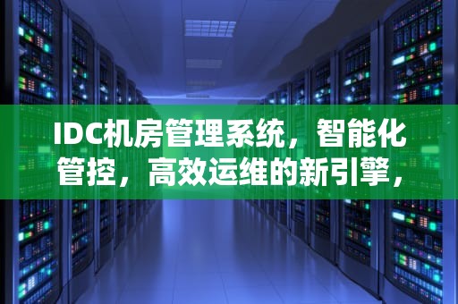 IDC机房管理系统，智能化管控，高效运维的新引擎，idc机房管理系统官网