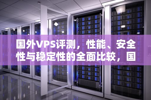 国外VPS评测，性能、安全性与稳定性的全面比较，国外VPS评测