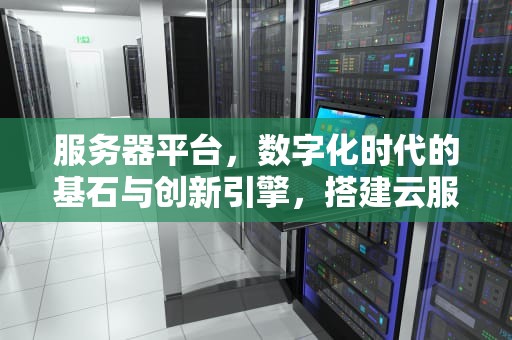 服务器平台，数字化时代的基石与创新引擎，搭建云服务器平台