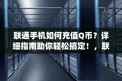 联通手机如何充值Q币？详细指南助你轻松搞定！，联通手机怎么充q币