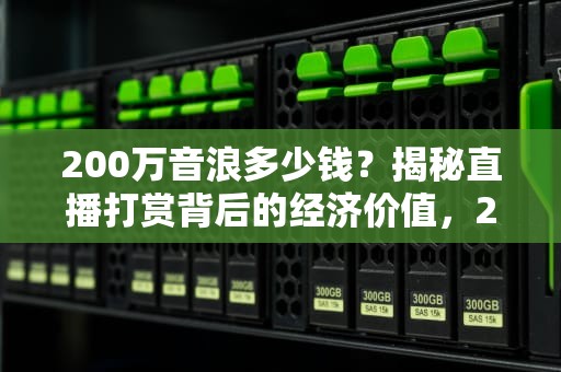 200万音浪多少钱？揭秘直播打赏背后的经济价值，200万音浪多少钱主播到手