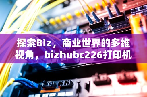探索Biz，商业世界的多维视角，bizhubc226打印机
