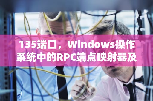 135端口，Windows操作系统中的RPC端点映射器及其安全影响，135端口是什么服务