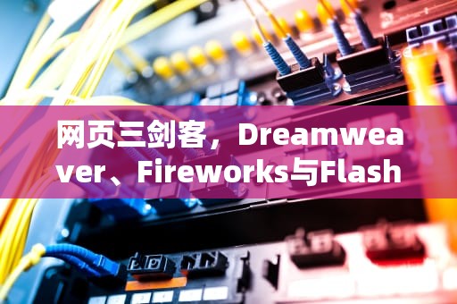 网页三剑客，Dreamweaver、Fireworks与Flash的完美协作，网页三剑客是指哪三个软件