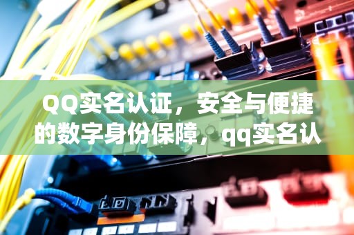QQ实名认证，安全与便捷的数字身份保障，qq实名认证在哪里查看