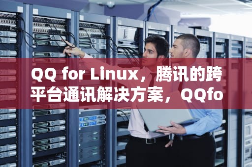 QQ for Linux，腾讯的跨平台通讯解决方案，QQforlinux怎么删聊天记录