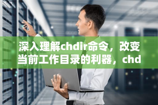 深入理解chdir命令，改变当前工作目录的利器，chdir是什么的缩写