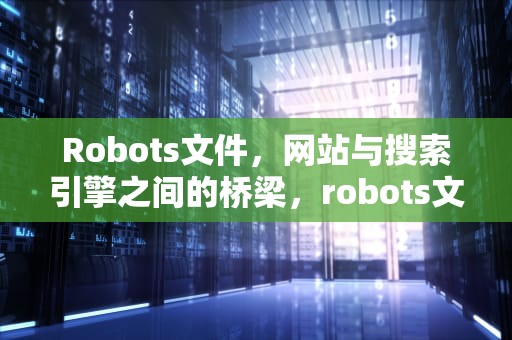 Robots文件，网站与搜索引擎之间的桥梁，robots文件的作用