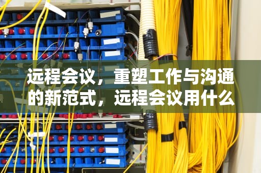 远程会议，重塑工作与沟通的新范式，远程会议用什么软件好