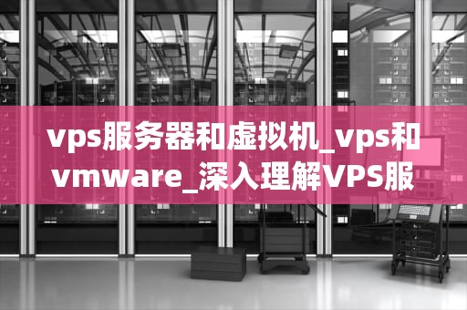 vps服务器和虚拟机_vps和vmware_深入理解VPS服务器和虚拟机