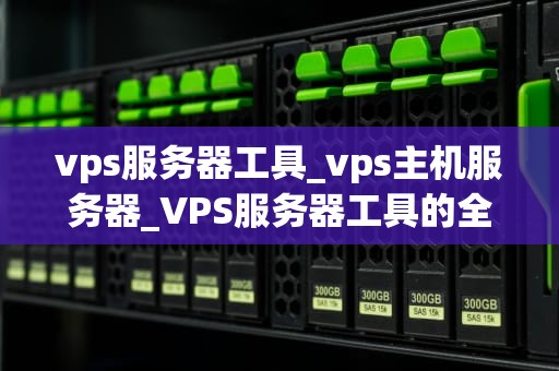 vps服务器工具_vps主机服务器_VPS服务器工具的全面解析