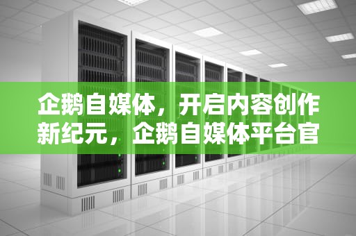 企鹅自媒体，开启内容创作新纪元，企鹅自媒体平台官网