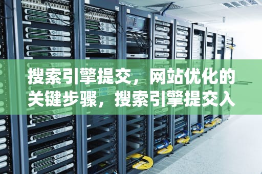 搜索引擎提交，网站优化的关键步骤，搜索引擎提交入口大全(亲测可用)