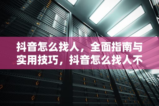 抖音怎么找人，全面指南与实用技巧，抖音怎么找人不知道抖音号和昵称