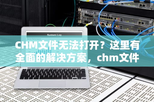 CHM文件无法打开？这里有全面的解决方案，chm文件打不开的解决方法