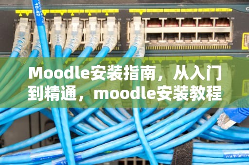 Moodle安装指南，从入门到精通，moodle安装教程
