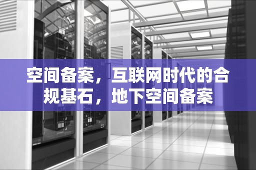 空间备案，互联网时代的合规基石，地下空间备案