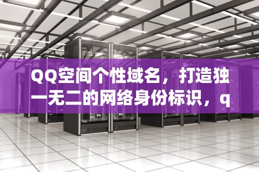 QQ空间个性域名，打造独一无二的网络身份标识，qq空间个性域名不能修改了