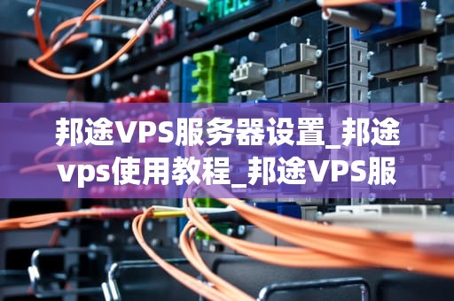 邦途VPS服务器设置_邦途vps使用教程_邦途VPS服务器设置详解