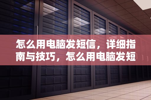 怎么用电脑发短信，详细指南与技巧，怎么用电脑发短信给别人手机