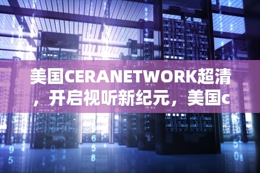 美国CERANETWORK超清，开启视听新纪元，美国ceranetwork超清免费sort