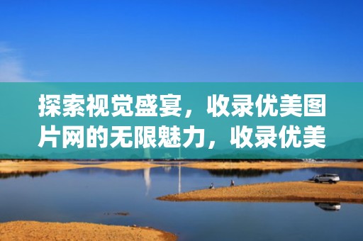 探索视觉盛宴，收录优美图片网的无限魅力，收录优美图片app