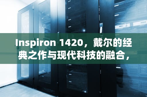 Inspiron 1420，戴尔的经典之作与现代科技的融合，Inspiron1420CPU升级